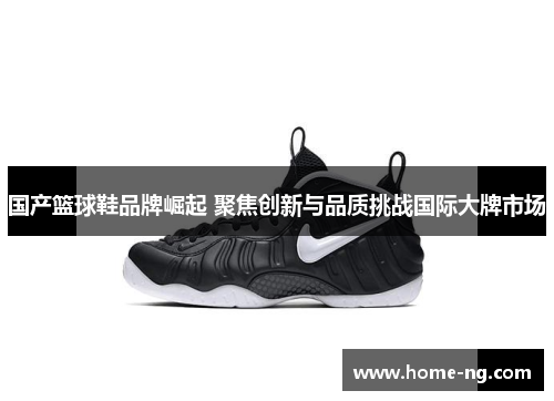 国产篮球鞋品牌崛起 聚焦创新与品质挑战国际大牌市场