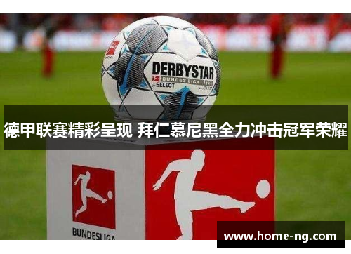 德甲联赛精彩呈现 拜仁慕尼黑全力冲击冠军荣耀