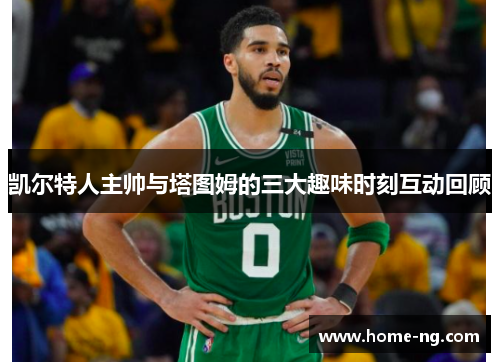凯尔特人主帅与塔图姆的三大趣味时刻互动回顾