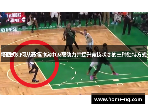 塔图姆如何从赛场冲突中汲取动力并提升竞技状态的三种独特方式