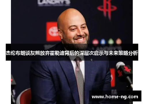 杰伦布朗谈灰熊放弃霍勒迪背后的深层次启示与未来策略分析