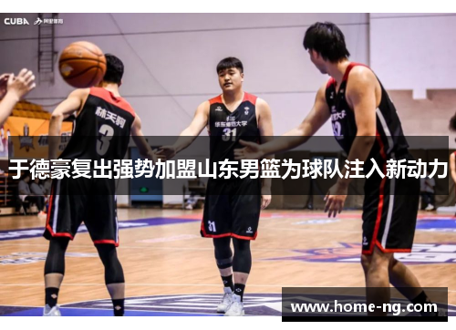 于德豪复出强势加盟山东男篮为球队注入新动力