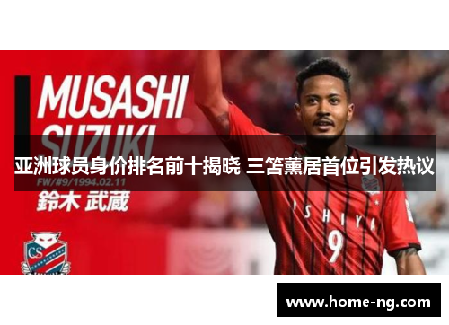 亚洲球员身价排名前十揭晓 三笘薰居首位引发热议