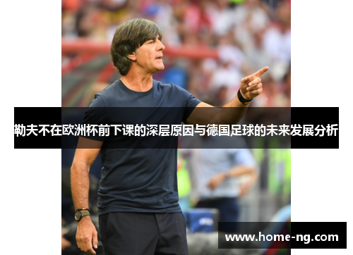 勒夫不在欧洲杯前下课的深层原因与德国足球的未来发展分析