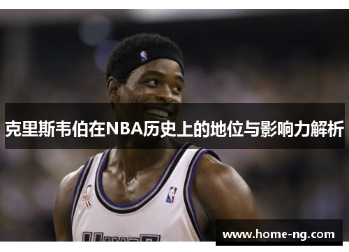 克里斯韦伯在NBA历史上的地位与影响力解析