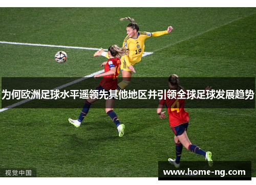 为何欧洲足球水平遥领先其他地区并引领全球足球发展趋势