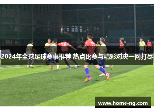2024年全球足球赛事推荐 热点比赛与精彩对决一网打尽