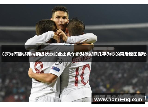 C罗为何能够保持顶级状态如此出色年龄对他影响几乎为零的背后原因揭秘