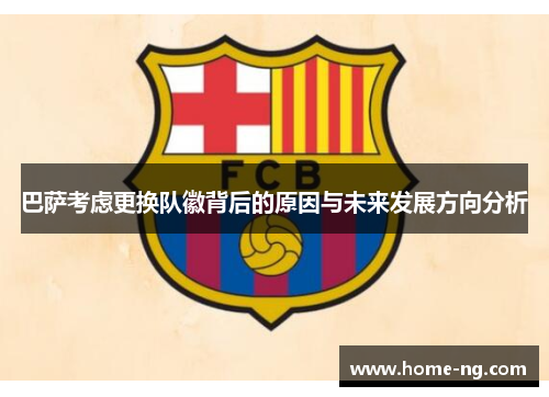 巴萨考虑更换队徽背后的原因与未来发展方向分析 巴萨考虑更换队徽背后的原因与未来发展方向分析