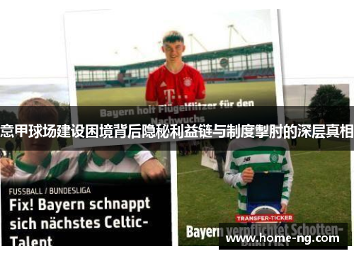 意甲球场建设困境背后隐秘利益链与制度掣肘的深层真相 意甲球场建设困境背后隐秘利益链与制度掣肘的深层真相