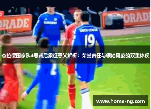 杰拉德国家队4号背后象征意义解析:荣誉责任与领袖风范的双重体现 杰拉德国家队4号背后象征意义解析:荣誉责任与领袖风范的双重体现