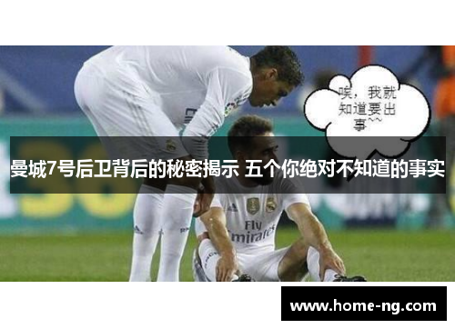 曼城7号后卫背后的秘密揭示 五个你绝对不知道的事实