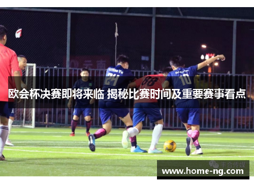 欧会杯决赛即将来临 揭秘比赛时间及重要赛事看点 欧会杯决赛即将来临 揭秘比赛时间及重要赛事看点