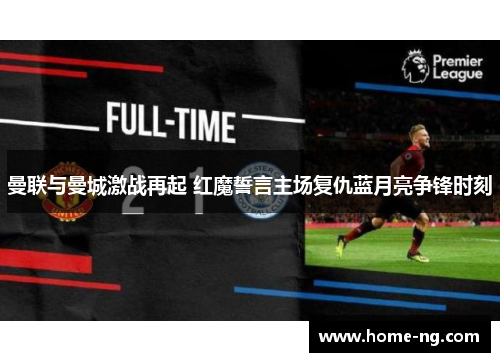 曼联与曼城激战再起 红魔誓言主场复仇蓝月亮争锋时刻 曼联与曼城激战再起 红魔誓言主场复仇蓝月亮争锋时刻