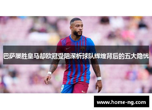 巴萨屡胜皇马却欧冠受阻深析球队辉煌背后的五大隐忧 巴萨屡胜皇马却欧冠受阻深析球队辉煌背后的五大隐忧